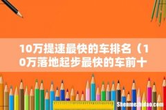 10万落地起步最快的车前十名 10万提速最快的车排名