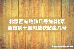 北京西站到十里河地铁站坐几号线 北京西站地铁几号线