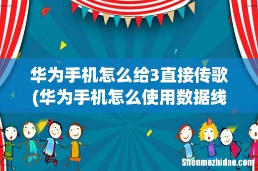 华为手机怎么使用数据线连接电脑传视频音乐？ 华为手机怎么给3直接传歌