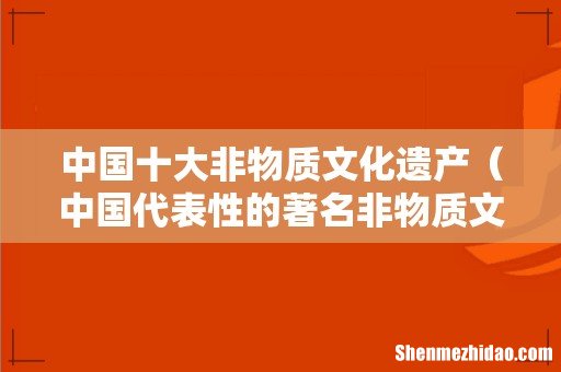 中国代表性的著名非物质文化遗产 中国十大非物质文化遗产