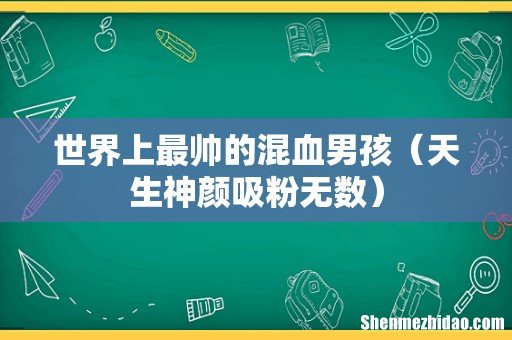 天生神颜吸粉无数 世界上最帅的混血男孩