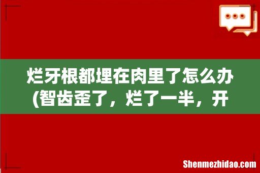 智齿歪了,烂了一半,开始只是向外45度。现在横着向外生长了已经!应该90度了!感觉还剩牙根埋在肉里 烂牙根都埋在肉里了怎么办