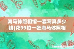 花99拍一张海马体照相馆证件照值得么- 海马体照相馆一套写真多少钱