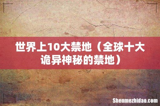 全球十大诡异神秘的禁地 世界上10大禁地