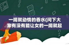 问下大家有没有能让女的一闻就起好感的香水 一闻就动情的香水