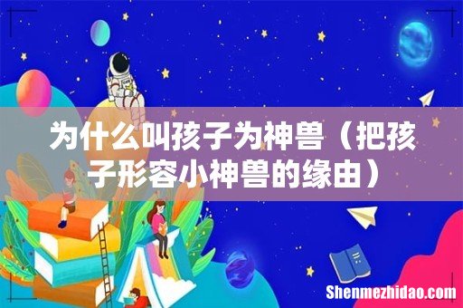 把孩子形容小神兽的缘由 为什么叫孩子为神兽