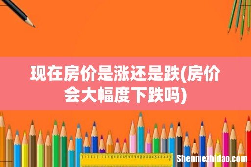 房价会大幅度下跌吗 现在房价是涨还是跌