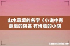 小说中有意境的院名 有诗意的小院名字 山水意境的名字