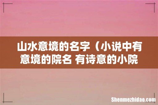 小说中有意境的院名 有诗意的小院名字 山水意境的名字