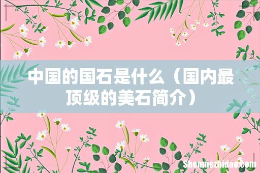 国内最顶级的美石简介 中国的国石是什么
