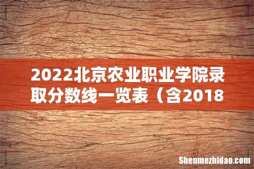 含2018-2021历年 2022北京农业职业学院录取分数线一览表