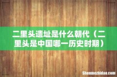 二里头是中国哪一历史时期 二里头遗址是什么朝代