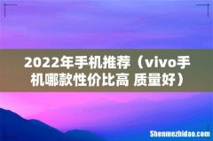 vivo手机哪款性价比高 质量好 2022年手机推荐