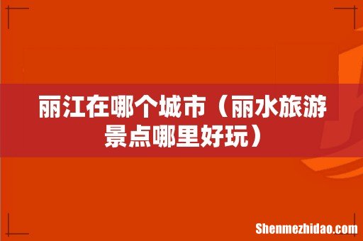 丽水旅游景点哪里好玩 丽江在哪个城市