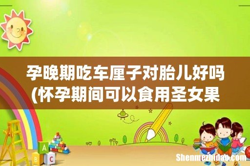 怀孕期间可以食用圣女果和车厘子吗？ 孕晚期吃车厘子对胎儿好吗