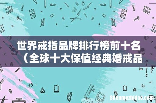 全球十大保值经典婚戒品牌 世界戒指品牌排行榜前十名