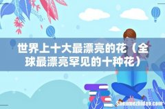 全球最漂亮罕见的十种花 世界上十大最漂亮的花