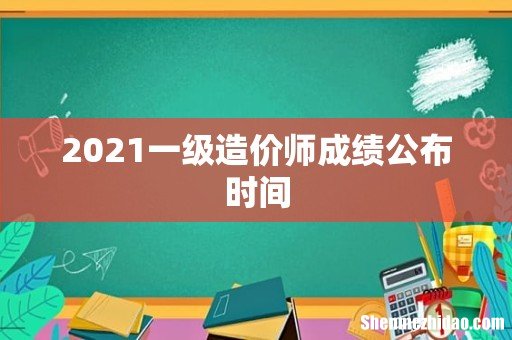 2021一级造价师成绩公布时间