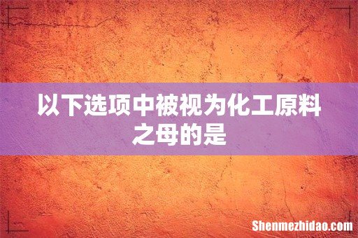 以下选项中被视为化工原料之母的是