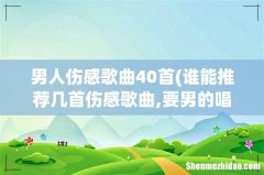 谁能推荐几首伤感歌曲,要男的唱的,低调的. 男人伤感歌曲40首