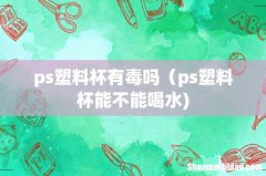 ps塑料杯有毒吗（ps塑料杯能不能喝水)