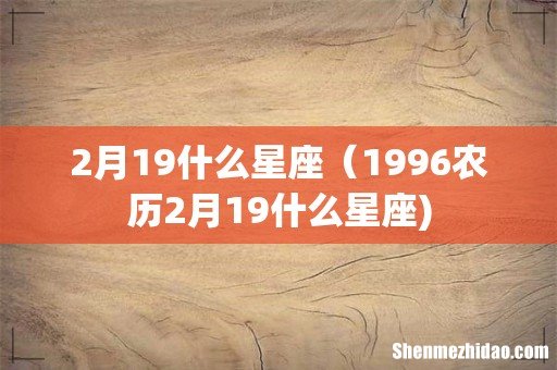 2月19什么星座（1996农历2月19什么星座)
