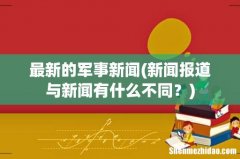 新闻报道与新闻有什么不同？ 最新的军事新闻