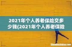 2021年个人养老保险缴费标准 2021年个人养老保险交多少钱