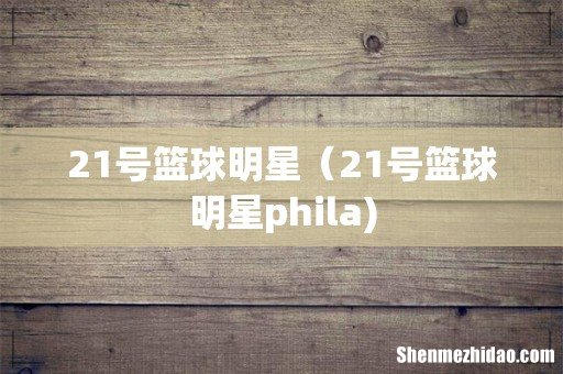 21号篮球明星(21号篮球明星phila)