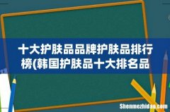 韩国护肤品十大排名品牌 十大护肤品品牌护肤品排行榜
