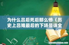 历史上吕雉最后的下场是诛全族吗 为什么吕后死后那么惨