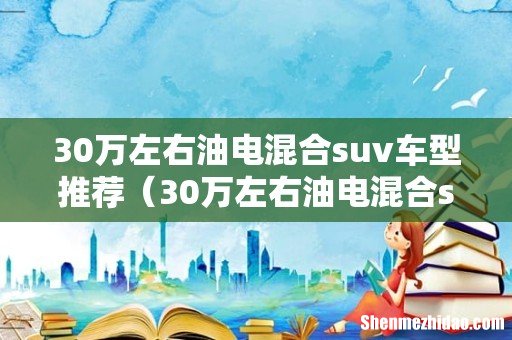 30万左右油电混合suv车型推荐奔驰 30万左右油电混合suv车型推荐