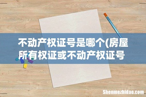 房屋所有权证或不动产权证号 是哪个 不动产权证号是哪个