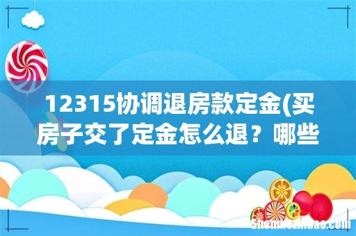 买房子交了定金怎么退?哪些条件下可以退定金 12315协调退房款定金