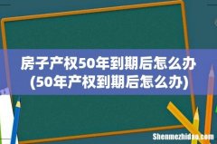 50年产权到期后怎么办 房子产权50年到期后怎么办