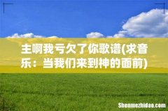 求音乐：当我们来到神的面前 主啊我亏欠了你歌谱