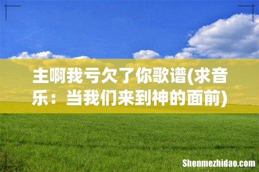 求音乐:当我们来到神的面前 主啊我亏欠了你歌谱