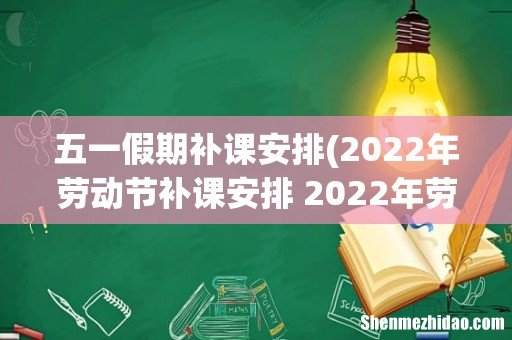 2022年劳动节补课安排 2022年劳动节小学生哪两天补课 五一假期补课安排