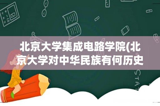 北京大学对中华民族有何历史功勋? 北京大学集成电路学院