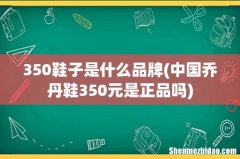 中国乔丹鞋350元是正品吗 350鞋子是什么品牌