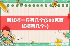 500克西红柿有几个- 西红柿一斤有几个
