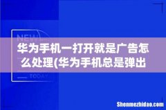 华为手机总是弹出广告怎么办 华为手机总是弹出广告怎么处理 华为手机一打开就是广告怎么处