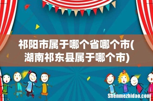 湖南祁东县属于哪个市 祁阳市属于哪个省哪个市