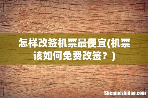 机票该如何免费改签？ 怎样改签机票最便宜