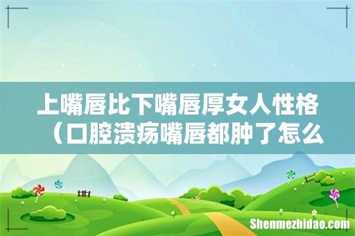 口腔溃疡嘴唇都肿了怎么办 上嘴唇比下嘴唇厚女人性格