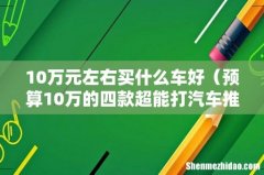 预算10万的四款超能打汽车推荐 10万元左右买什么车好