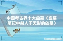 盗墓笔记中杀人于无形的凶墓 中国考古界十大凶墓