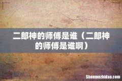 二郎神的师傅是谁啊 二郎神的师傅是谁