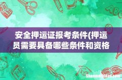 押运员需要具备哪些条件和资格证书？ 安全押运证报考条件