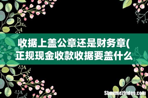 正规现金收款收据要盖什么章- 收据上盖公章还是财务章